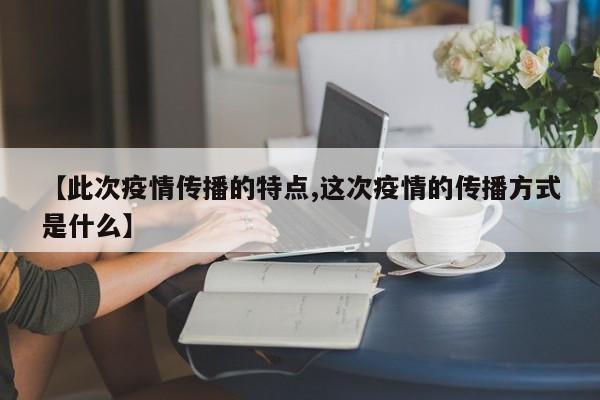 【此次疫情传播的特点,这次疫情的传播方式是什么】
