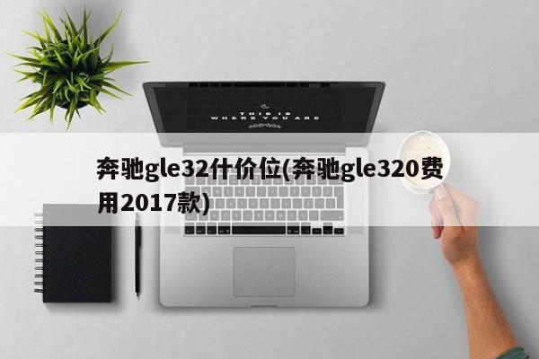 奔驰gle32什价位(奔驰gle320费用2017款)