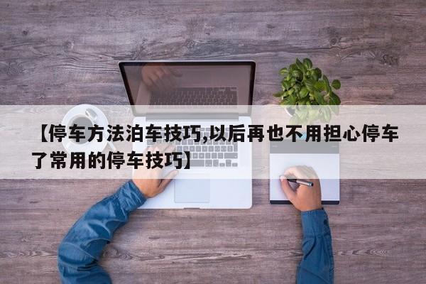【停车方法泊车技巧,以后再也不用担心停车了常用的停车技巧】