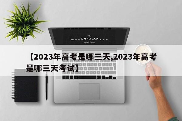 【2023年高考是哪三天,2023年高考是哪三天考试】