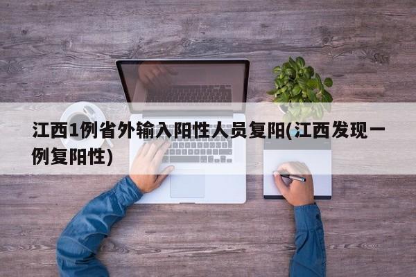 江西1例省外输入阳性人员复阳(江西发现一例复阳性)