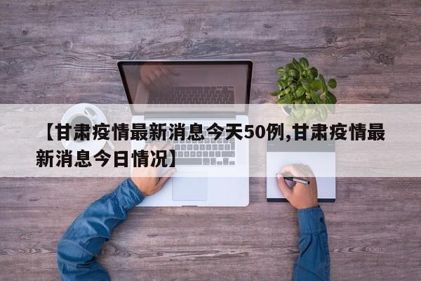 【甘肃疫情最新消息今天50例,甘肃疫情最新消息今日情况】