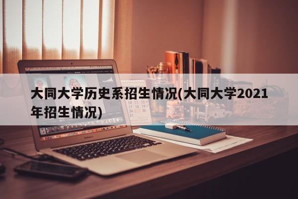 大同大学历史系招生情况(大同大学2021年招生情况)