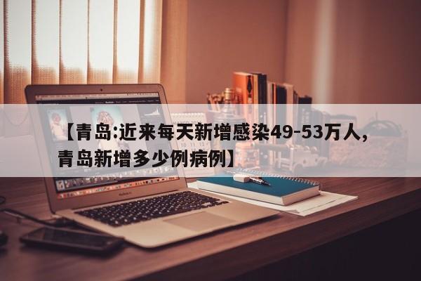 【青岛:近来每天新增感染49-53万人,青岛新增多少例病例】