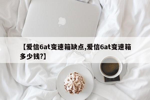 【爱信6at变速箱缺点,爱信6at变速箱多少钱?】