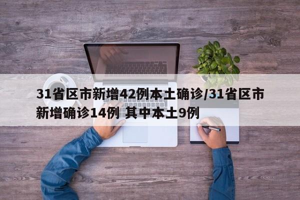 31省区市新增42例本土确诊/31省区市新增确诊14例 其中本土9例