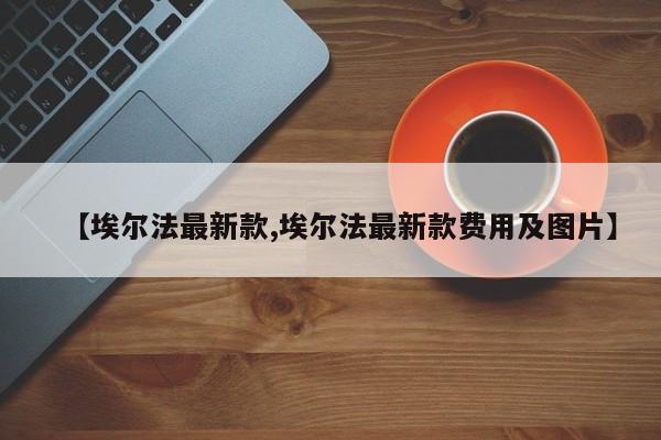 【埃尔法最新款,埃尔法最新款费用及图片】