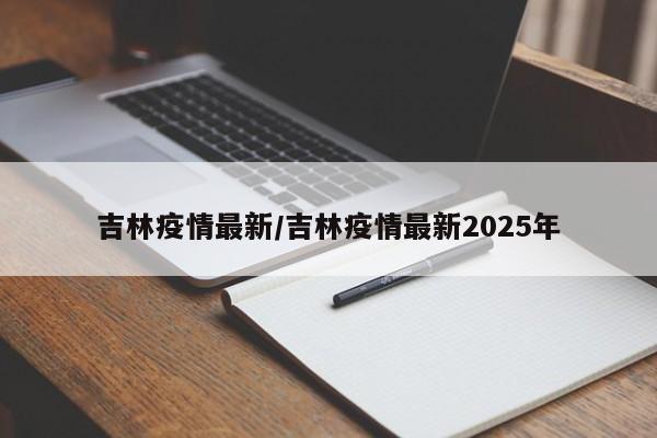 吉林疫情最新/吉林疫情最新2025年