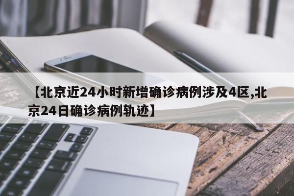 【北京近24小时新增确诊病例涉及4区,北京24日确诊病例轨迹】