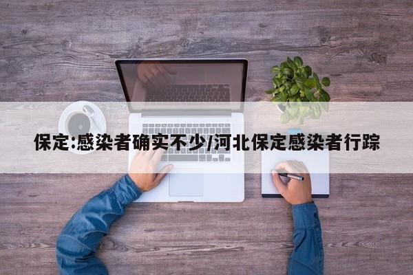 保定:感染者确实不少/河北保定感染者行踪