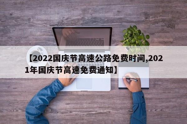 【2022国庆节高速公路免费时间,2021年国庆节高速免费通知】