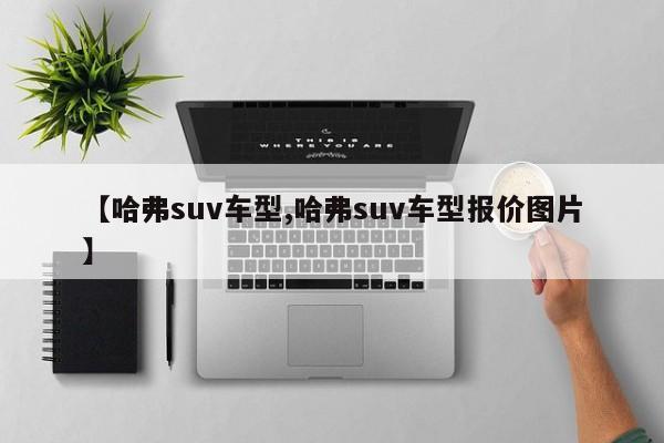 【哈弗suv车型,哈弗suv车型报价图片】