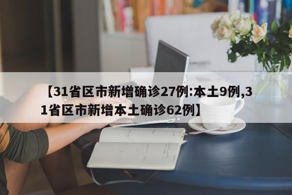 【31省区市新增确诊27例:本土9例,31省区市新增本土确诊62例】
