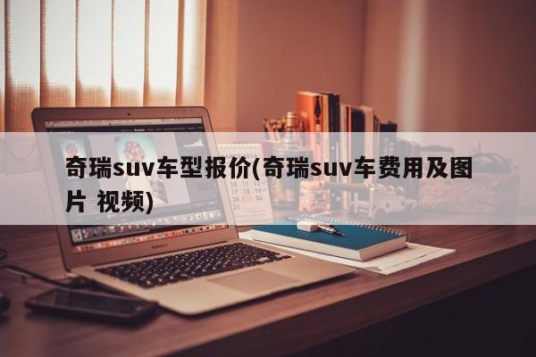 奇瑞suv车型报价(奇瑞suv车费用及图片 视频)