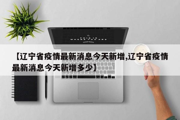 【辽宁省疫情最新消息今天新增,辽宁省疫情最新消息今天新增多少】