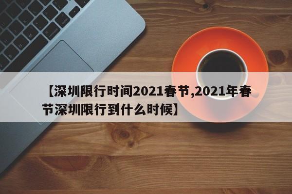 【深圳限行时间2021春节,2021年春节深圳限行到什么时候】
