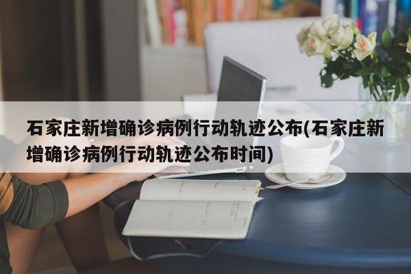 石家庄新增确诊病例行动轨迹公布(石家庄新增确诊病例行动轨迹公布时间)