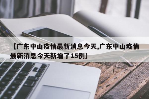 【广东中山疫情最新消息今天,广东中山疫情最新消息今天新增了15例】