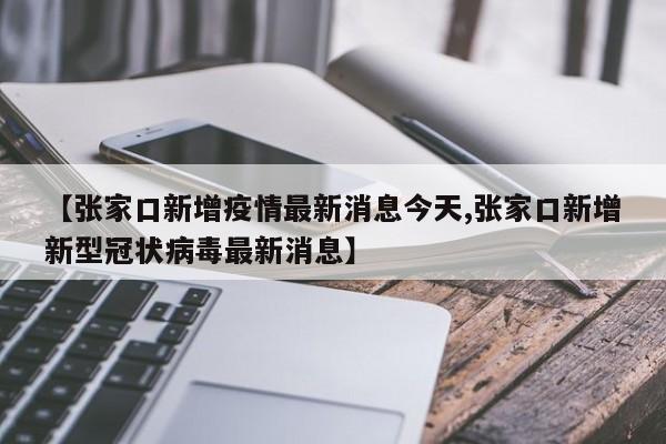 【张家口新增疫情最新消息今天,张家口新增新型冠状病毒最新消息】
