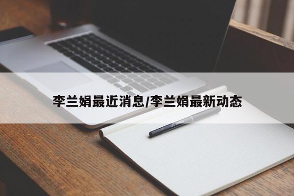 李兰娟最近消息/李兰娟最新动态