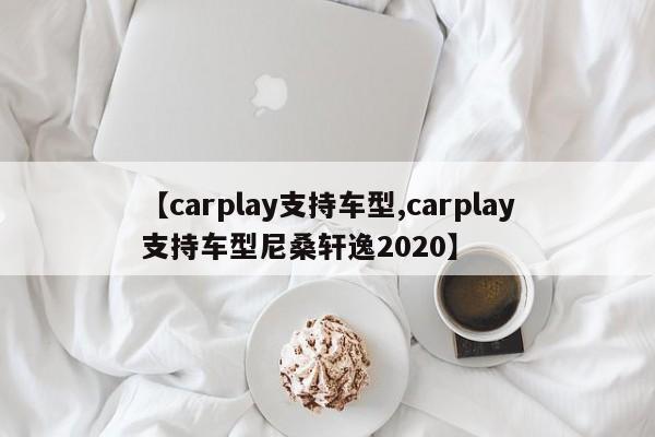 【carplay支持车型,carplay支持车型尼桑轩逸2020】