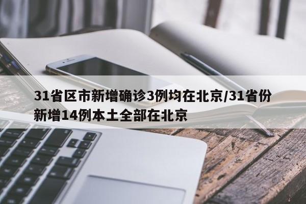 31省区市新增确诊3例均在北京/31省份新增14例本土全部在北京