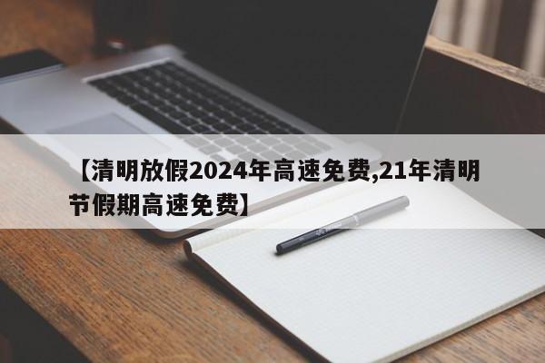 【清明放假2024年高速免费,21年清明节假期高速免费】