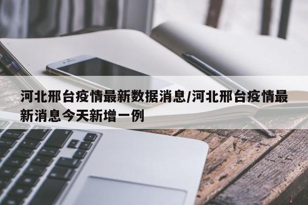 河北邢台疫情最新数据消息/河北邢台疫情最新消息今天新增一例