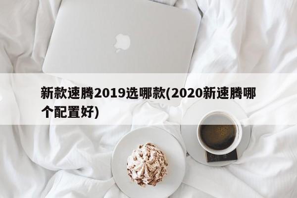新款速腾2019选哪款(2020新速腾哪个配置好)