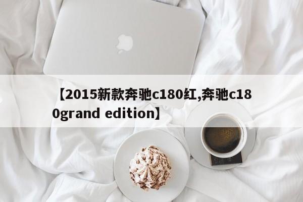 【2015新款奔驰c180红,奔驰c180grand edition】