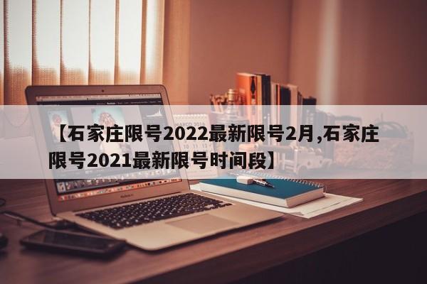 【石家庄限号2022最新限号2月,石家庄限号2021最新限号时间段】