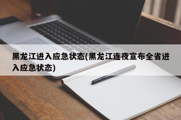 黑龙江进入应急状态(黑龙江连夜宣布全省进入应急状态)