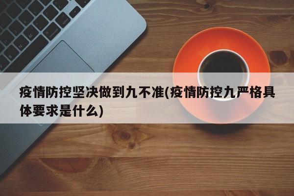 疫情防控坚决做到九不准(疫情防控九严格具体要求是什么)