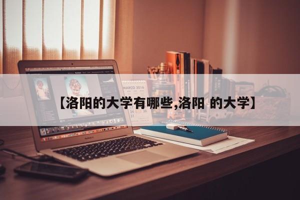 【洛阳的大学有哪些,洛阳 的大学】