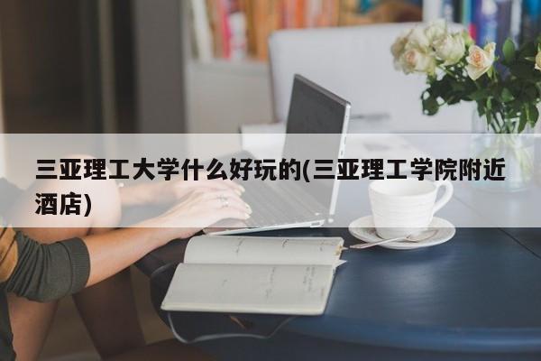 三亚理工大学什么好玩的(三亚理工学院附近酒店)