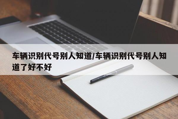 车辆识别代号别人知道/车辆识别代号别人知道了好不好