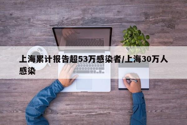 上海累计报告超53万感染者/上海30万人感染