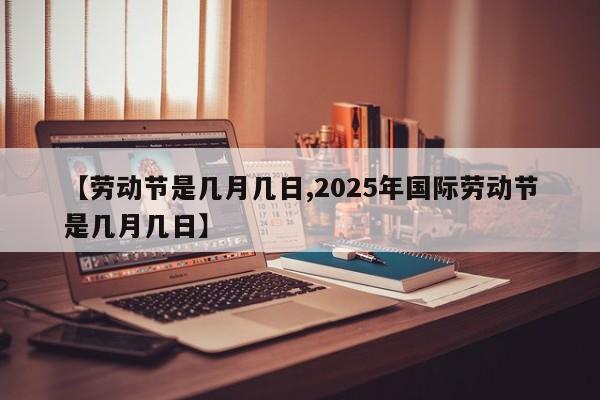 【劳动节是几月几日,2025年国际劳动节是几月几日】