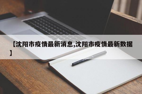 【沈阳市疫情最新消息,沈阳市疫情最新数据】
