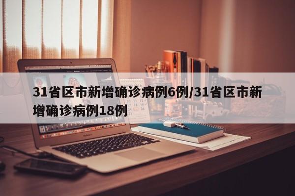 31省区市新增确诊病例6例/31省区市新增确诊病例18例