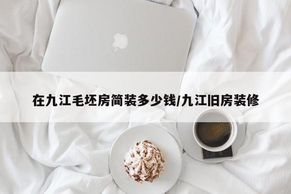 在九江毛坯房简装多少钱/九江旧房装修