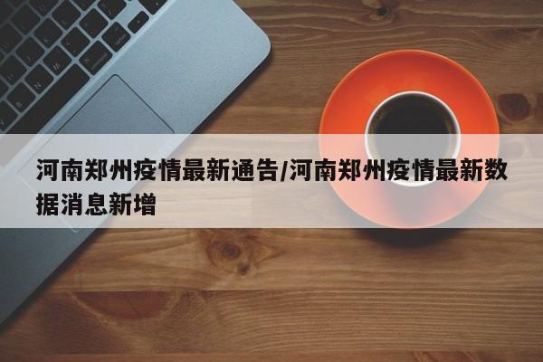 河南郑州疫情最新通告/河南郑州疫情最新数据消息新增