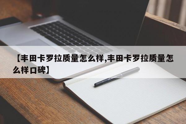 【丰田卡罗拉质量怎么样,丰田卡罗拉质量怎么样口碑】