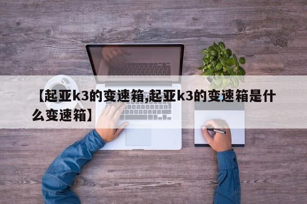 【起亚k3的变速箱,起亚k3的变速箱是什么变速箱】