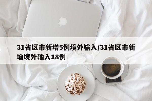 31省区市新增5例境外输入/31省区市新增境外输入18例