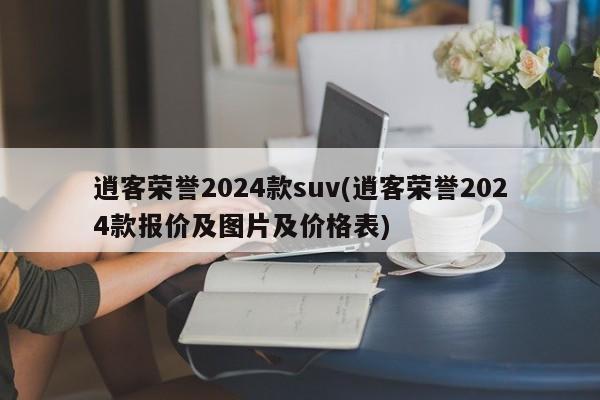 逍客荣誉2024款suv(逍客荣誉2024款报价及图片及价格表)