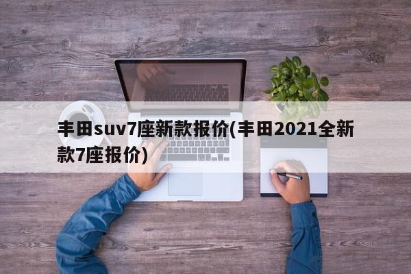 丰田suv7座新款报价(丰田2021全新款7座报价)