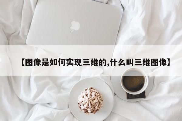 【图像是如何实现三维的,什么叫三维图像】