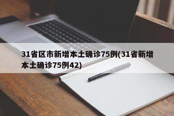 31省区市新增本土确诊75例(31省新增本土确诊75例42)