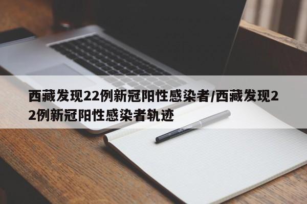 西藏发现22例新冠阳性感染者/西藏发现22例新冠阳性感染者轨迹